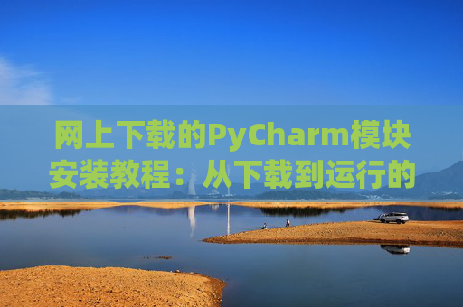 网上下载的PyCharm模块安装教程：从下载到运行的全流程