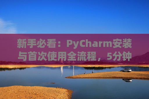 新手必看：PyCharm安装与首次使用全流程，5分钟快速上手